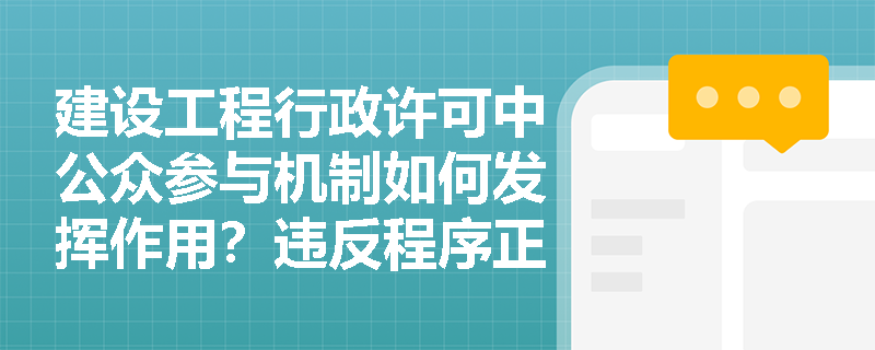 建设工程行政许可中公众参与机制如何发挥作用？违反程序正当原则会有什么后果？