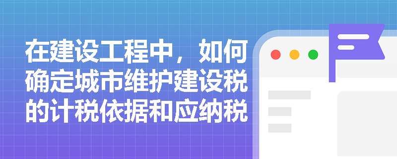 在建设工程中，如何确定城市维护建设税的计税依据和应纳税额？