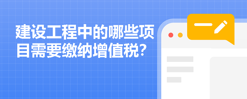 建设工程中的哪些项目需要缴纳增值税？