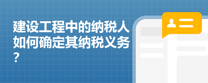 建设工程中的纳税人如何确定其纳税义务？