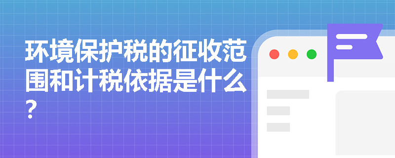 环境保护税的征收范围和计税依据是什么？