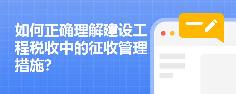 如何正确理解建设工程税收中的征收管理措施？