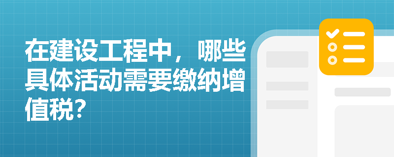 在建设工程中，哪些具体活动需要缴纳增值税？
