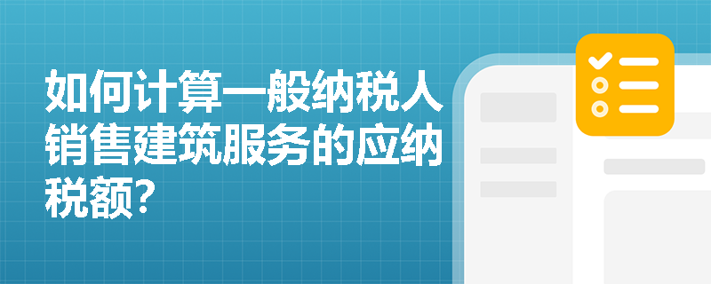 如何计算一般纳税人销售建筑服务的应纳税额? 如何计算一般纳税人销售建筑服务的应纳税额?