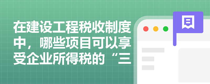 在建设工程税收制度中，哪些项目可以享受企业所得税的“三免三减半”政策？