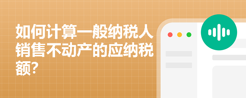如何计算一般纳税人销售不动产的应纳税额？