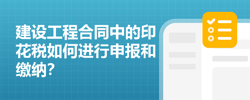 建设工程合同中的印花税如何进行申报和缴纳？