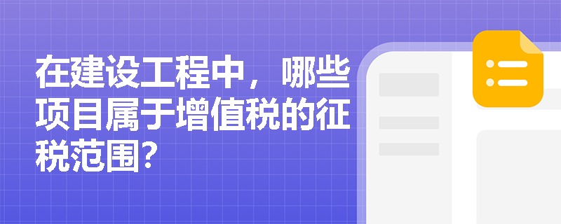 在建设工程中,哪些项目属于增值税的征税范围? 在建设工程中,哪些项目属于增值税的征税范围?