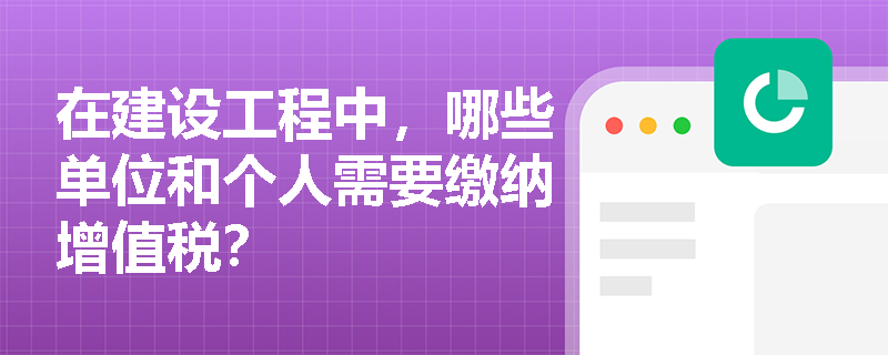 在建设工程中，哪些单位和个人需要缴纳增值税？