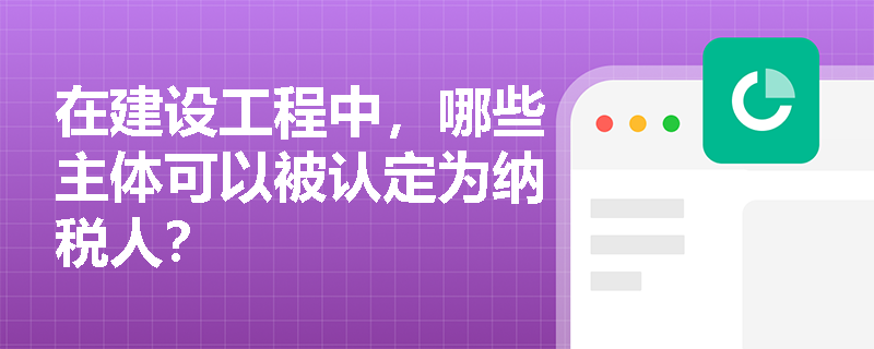 在建设工程中，哪些主体可以被认定为纳税人？