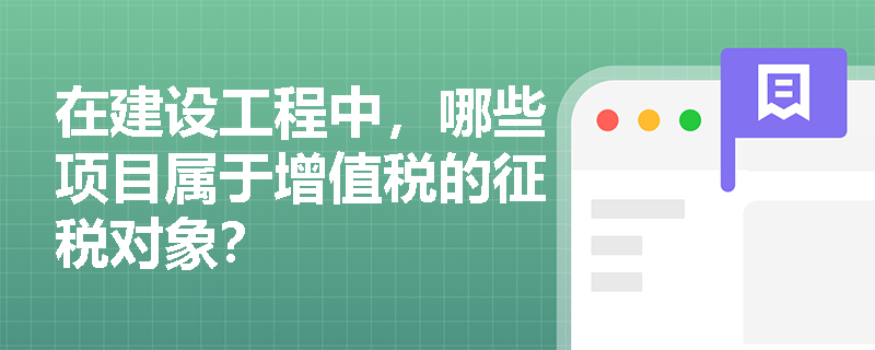 在建设工程中，哪些项目属于增值税的征税对象？