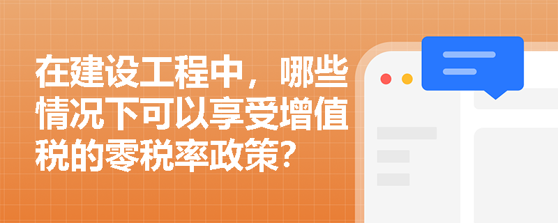 在建设工程中,哪些情况下可以享受增值税的零税率政策? 在建设工程中,哪些情况下可以享受增值税的零税率政策?