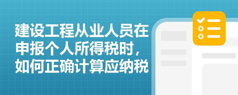 建设工程从业人员在申报个人所得税时，如何正确计算应纳税所得额？