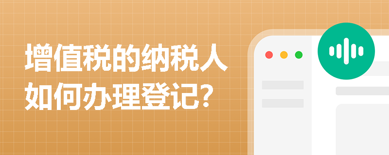 增值税的纳税人如何办理登记? 增值税的纳税人如何办理登记?