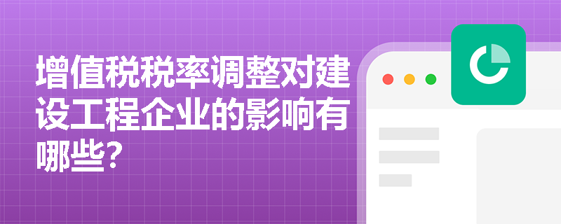 增值税税率调整对建设工程企业的影响有哪些？