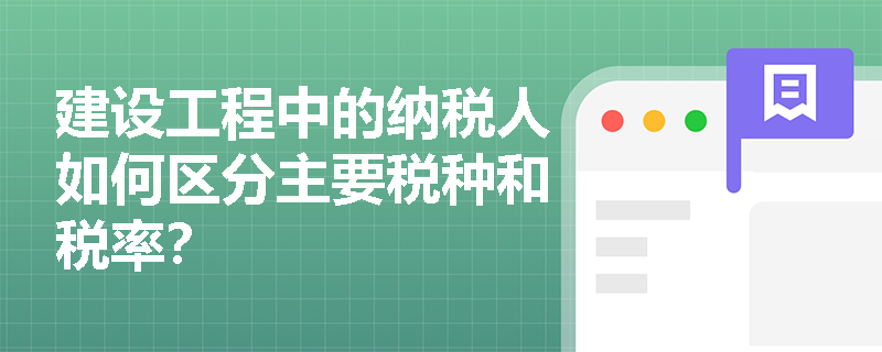 建设工程中的纳税人如何区分主要税种和税率？