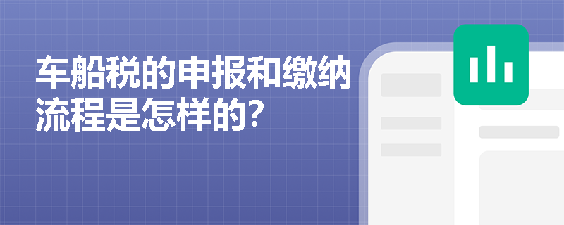 车船税的申报和缴纳流程是怎样的？