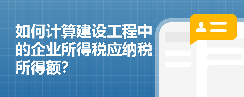 如何计算建设工程中的企业所得税应纳税所得额？