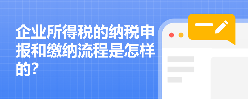 企业所得税的纳税申报和缴纳流程是怎样的？