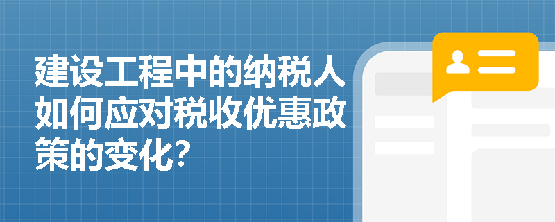建设工程中的纳税人如何应对税收优惠政策的变化? 建设工程中的纳税人如何应对税收优惠政策的变化?