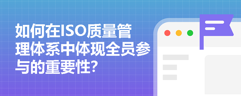 如何在ISO质量管理体系中体现全员参与的重要性？
