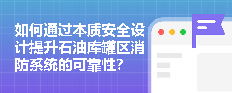 如何通过本质安全设计提升石油库罐区消防系统的可靠性? 如何通过本质安全设计提升石油库罐区消防系统的可靠性?