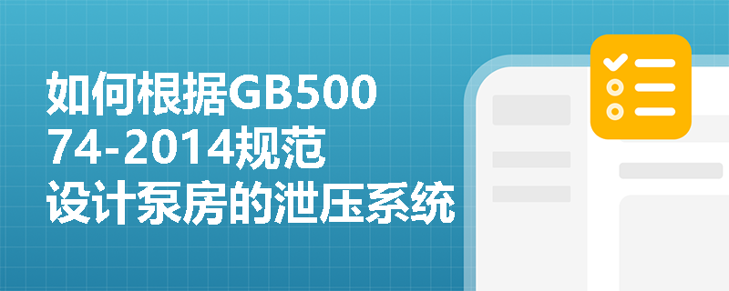 如何根据GB50074-2014规范设计泵房的泄压系统?遇到超压情况应采取哪些应急措施? 如何根据GB50074-2014规范设计泵房的泄压系统?遇到超压情况应采取哪些应急措施?