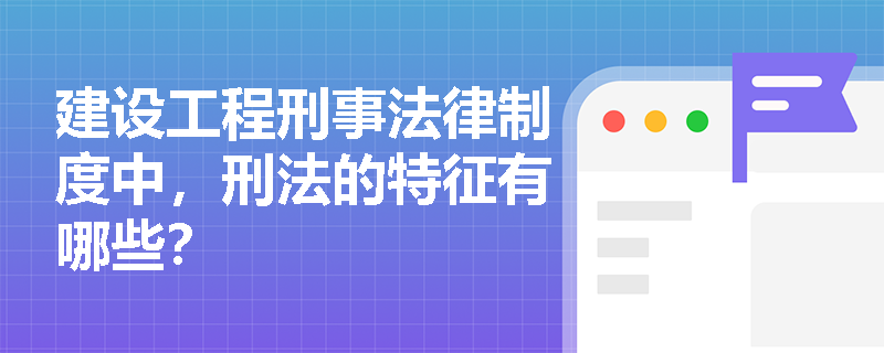 建设工程刑事法律制度中，刑法的特征有哪些？