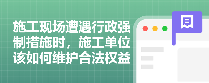 施工现场遭遇行政强制措施时，施工单位该如何维护合法权益？