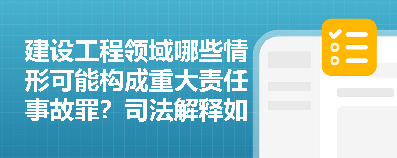 建设工程领域哪些情形可能构成重大责任事故罪?司法解释如何界定严重后果? 建设工程领域哪些情形可能构成重大责任事故罪?司法解释如何界定严重后果?