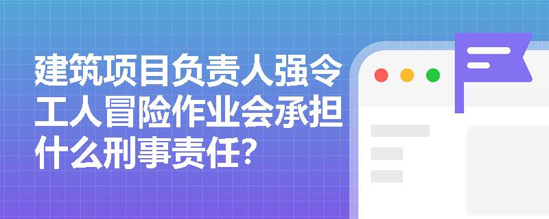 建筑项目负责人强令工人冒险作业会承担什么刑事责任? 建筑项目负责人强令工人冒险作业会承担什么刑事责任?
