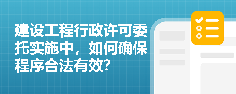 建设工程行政许可委托实施中，如何确保程序合法有效？