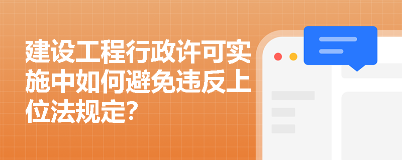 建设工程行政许可实施中如何避免违反上位法规定？