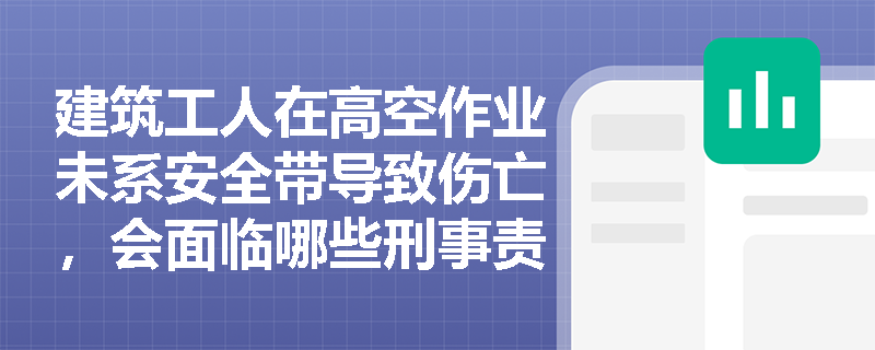 建筑工人在高空作业未系安全带导致伤亡，会面临哪些刑事责任？