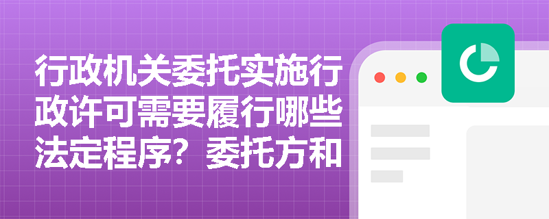 行政机关委托实施行政许可需要履行哪些法定程序？委托方和受托方各自承担什么责任？