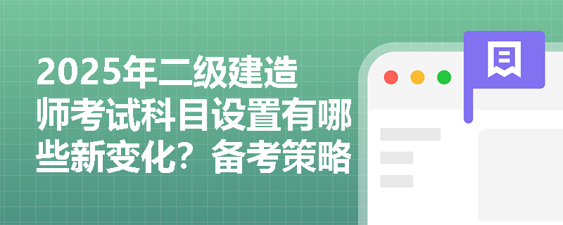 2025年二级建造师考试科目设置有哪些新变化?备考策略详解 2025年二级建造师考试科目设置有哪些新变化?备考策略详解