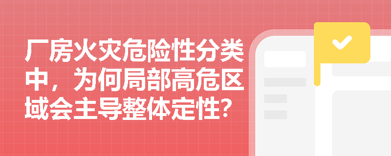 厂房火灾危险性分类中，为何局部高危区域会主导整体定性？