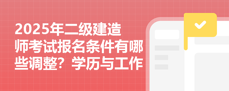 2025年二级建造师考试报名条件有哪些调整?学历与工作经验要求详解 2025年二级建造师考试报名条件有哪些调整?学历与工作经验要求详解