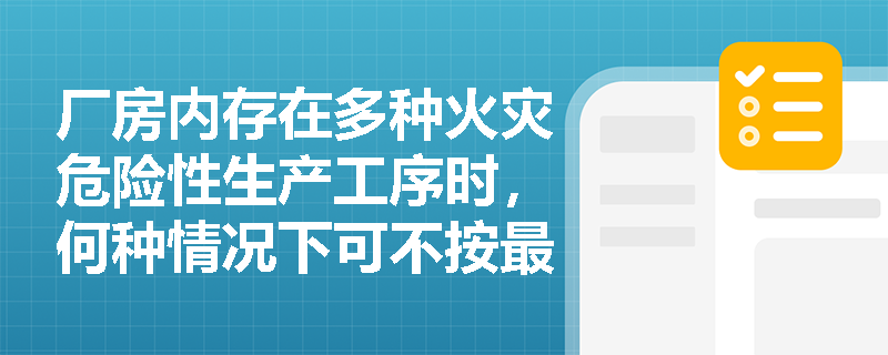 厂房内存在多种火灾危险性生产工序时,何种情况下可不按最高危险等级定类? 厂房内存在多种火灾危险性生产工序时,何种情况下可不按最高危险等级定类?