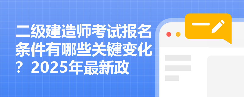 二级建造师考试报名条件有哪些关键变化?2025年最新政策解读 二级建造师考试报名条件有哪些关键变化?2025年最新政策解读