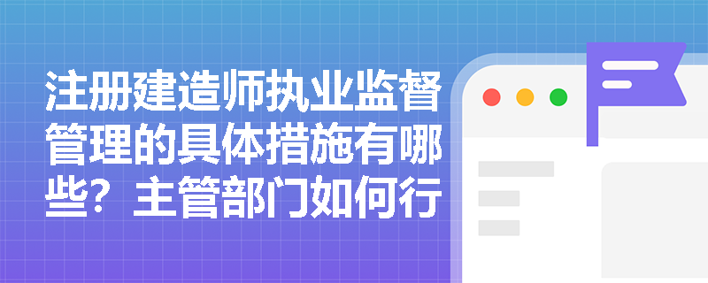 注册建造师执业监督管理的具体措施有哪些？主管部门如何行使监管权力？