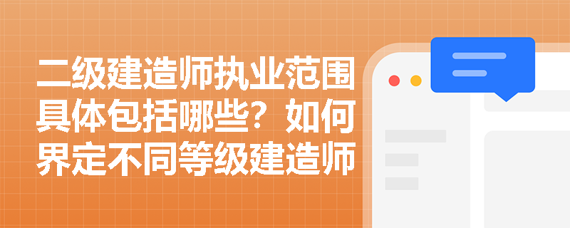 二级建造师执业范围具体包括哪些?如何界定不同等级建造师的执业权限? 二级建造师执业范围具体包括哪些?如何界定不同等级建造师的执业权限?