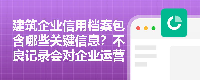 建筑企业信用档案包含哪些关键信息?不良记录会对企业运营造成哪些实质影响? 建筑企业信用档案包含哪些关键信息?不良记录会对企业运营造成哪些实质影响?