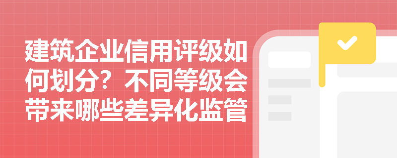 建筑企业信用评级如何划分?不同等级会带来哪些差异化监管措施? 建筑企业信用评级如何划分?不同等级会带来哪些差异化监管措施?