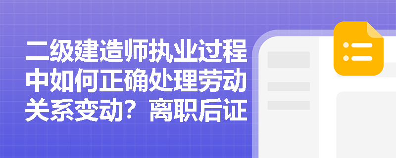 二级建造师执业过程中如何正确处理劳动关系变动?离职后证书管理有哪些注意事项? 二级建造师执业过程中如何正确处理劳动关系变动?离职后证书管理有哪些注意事项?