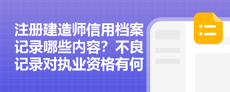 注册建造师信用档案记录哪些内容？不良记录对执业资格有何影响？