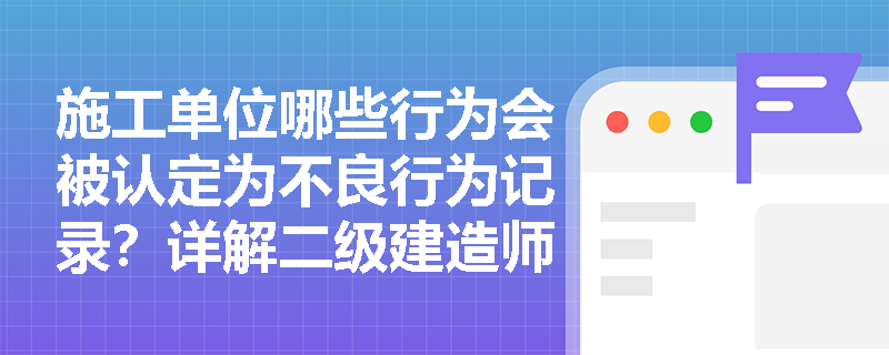 施工单位哪些行为会被认定为不良行为记录?详解二级建造师考试重点 施工单位哪些行为会被认定为不良行为记录?详解二级建造师考试重点