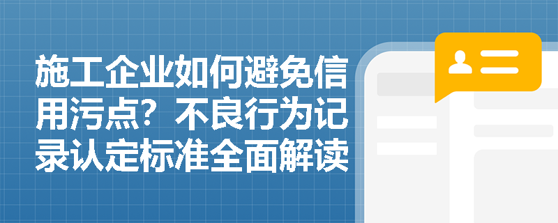 施工企业如何避免信用污点?不良行为记录认定标准全面解读 施工企业如何避免信用污点?不良行为记录认定标准全面解读