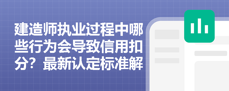 建造师执业过程中哪些行为会导致信用扣分?最新认定标准解析 建造师执业过程中哪些行为会导致信用扣分?最新认定标准解析
