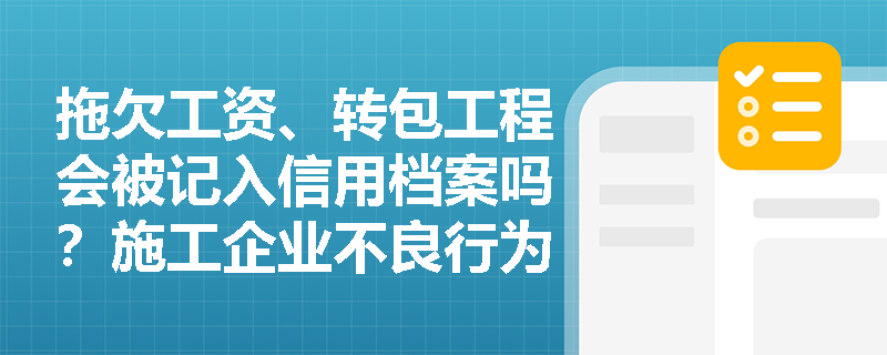 拖欠工资、转包工程会被记入信用档案吗?施工企业不良行为认定标准详解 拖欠工资、转包工程会被记入信用档案吗?施工企业不良行为认定标准详解